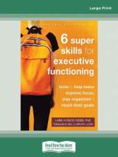 Six Super Skills for Executive Functioning: Tools to Help Teens Improve Focus, Stay Organized, and Reach Their Goals
